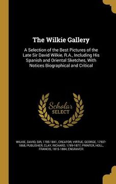 portada The Wilkie Gallery: A Selection of the Best Pictures of the Late Sir David Wilkie, R.A., Including His Spanish and Oriental Sketches, With (in English)