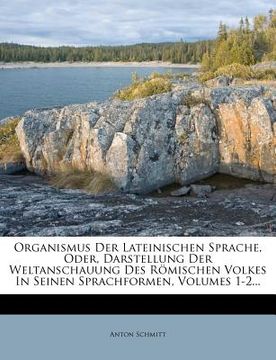 portada Organismus Der Lateinischen Sprache, Oder, Darstellung Der Weltanschauung Des Romischen Volkes in Seinen Sprachformen, Volumes 1-2... (en Alemán)
