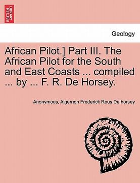 portada african pilot.] part iii. the african pilot for the south and east coasts ... compiled ... by ... f. r. de horsey.