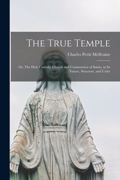 portada The True Temple [microform]: or, The Holy Catholic Church and Communion of Saints, in Its Nature, Structure, and Unity (en Inglés)