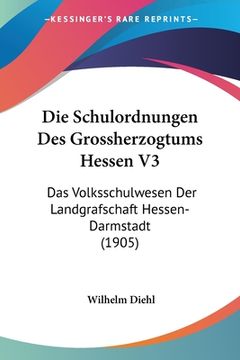 portada Die Schulordnungen Des Grossherzogtums Hessen V3: Das Volksschulwesen Der Landgrafschaft Hessen-Darmstadt (1905) (en Alemán)