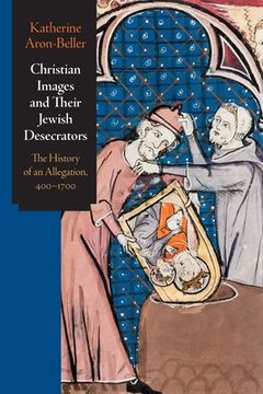 portada Christian Images and Their Jewish Desecrators: The History of an Allegation, 400-1700 (Jewish Culture and Contexts) (en Inglés)