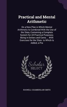 portada Practical and Mental Arithmetic: On a New Plan in Which Mental Arithmetic Is Combined With the Use of the Slate, Containing a Complete System for All (en Inglés)