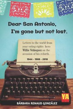 portada Dear San Antonio, I'm Gone but not Lost - Library Edition: Letters to the world from your voting rights hero Willie Velasquez on the occasion of his r (en Inglés)
