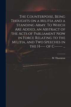 portada The Counterpoise, Being Thoughts on a Militia and a Standing Army. To Which Are Added, an Abstract of the Acts of Parliament Now in Force Relating to (en Inglés)