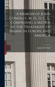 portada A Memoir of John Conolly, M. D., D. C. L., Comprising a Sketch of the Treatment of Insane in Europe and America (en Inglés)