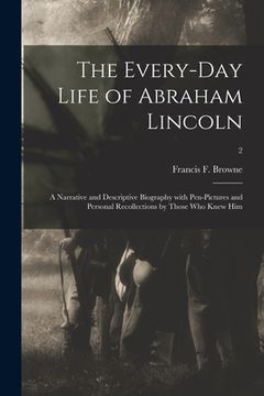 portada The Every-day Life of Abraham Lincoln: a Narrative and Descriptive Biography With Pen-pictures and Personal Recollections by Those Who Knew Him; 2