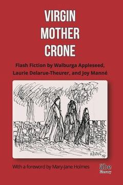 portada Virgin, Mother, Crone: Flash Fiction by Walburga Appleseed, Laurie Delarue-Theurer, and Joy Manné, with a foreword by Mary-Jane Holmes (en Inglés)