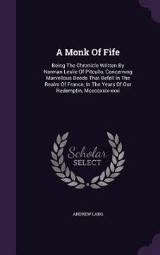 portada A Monk Of Fife: Being The Chronicle Written By Norman Leslie Of Pitcullo, Concerning Marvellous Deeds That Befell In The Realm Of Fran (in English)