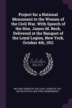 portada Project for a National Monument to the Women of the Civil War. With Speech of the Hon. James M. Beck, Delivered at the Banquet of the Loyal Legion, Ne (en Inglés)