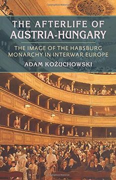 portada The Afterlife of Austria-Hungary: The Image of the Habsburg Monarchy in Interwar Europe (Pitt Series in Russian and East European Studies)