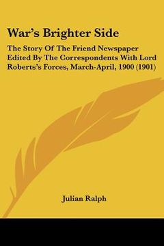 portada war's brighter side: the story of the friend newspaper edited by the correspondents with lord roberts's forces, march-april, 1900 (1901) (in English)
