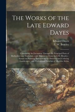 portada The Works of the Late Edward Dayes: Containing An Excursion Through the Principal Parts of Derbyshire and Yorkshire, With Illustrative Notes by E.W. B (en Inglés)