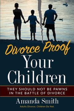 portada Divorce Proof Your Children.: They should NOT be Pawns in the Battle of Divorce. Adults Divorce. Children Do Not. The real truth about Divorce and C (in English)