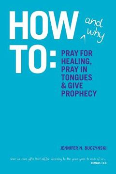 portada how & why to pray for healing, pray in tongues & give prophecy (en Inglés)
