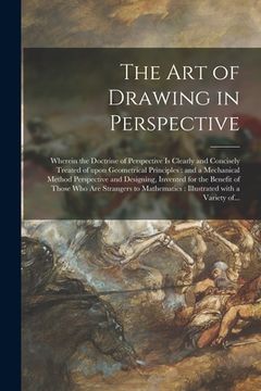 portada The Art of Drawing in Perspective: Wherein the Doctrine of Perspective is Clearly and Concisely Treated of Upon Geometrical Principles: and a Mechanic (en Inglés)