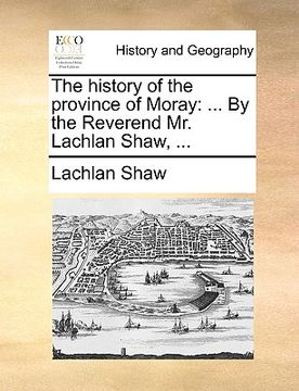 portada the history of the province of moray: by the reverend mr. lachlan shaw, ... (en Inglés)