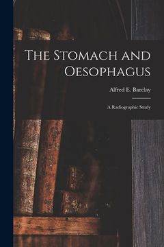 portada The Stomach and Oesophagus [microform]: a Radiographic Study (en Inglés)