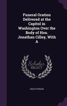 portada Funeral Oration Delivered at the Capitol in Washington Over the Body of Hon. Jonathan Cilley, With A