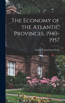 portada The Economy of the Atlantic Provinces, 1940-1957 (en Inglés)