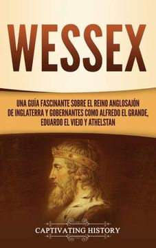 portada Wessex: Una Guía Fascinante Sobre el Reino Anglosajón de Inglaterra y Gobernantes Como Alfredo el Grande, Eduardo el Viejo y Athelstan