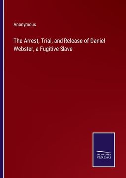 portada The Arrest, Trial, and Release of Daniel Webster, a Fugitive Slave (en Inglés)