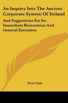 portada an inquiry into the ancient corporate system of ireland: and suggestions for its immediate restoration and general extension (en Inglés)