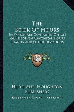 portada the book of hours: in which are contained offices for the seven canonical hours, litanies and other devotions (en Inglés)