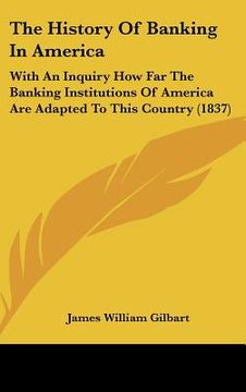portada the history of banking in america: with an inquiry how far the banking institutions of america are adapted to this country (1837) (en Inglés)