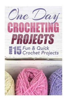 portada One Day Crocheting Projects: Over 15 Fun & Quick Crochet Projects