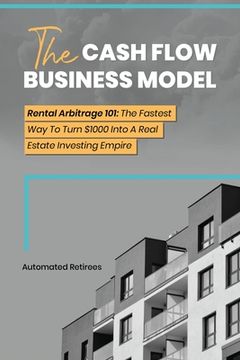 portada The Cash Flow Business Model: Rental Arbitrage 101 The Fastest Way To Turn $1000 Into A Real Estate Investing Empire (in English)