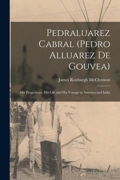 portada Pedraluarez Cabral (Pedro Alluarez De Gouvea): His Progenitors, His Life and His Voyage to America and India (en Inglés)