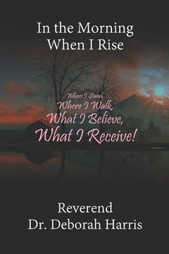 portada In the Morning When I Rise: Where I Stand, Where I Walk; What I Believe, What I Receive!