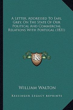 portada a letter, addressed to earl grey, on the state of our political and commercial relations with portugal (1831) (en Inglés)