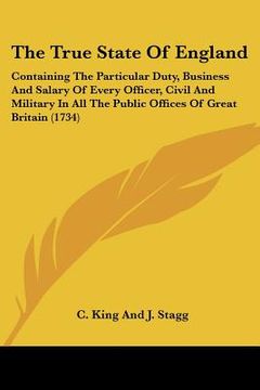 portada the true state of england: containing the particular duty, business and salary of every officer, civil and military in all the public offices of (in English)