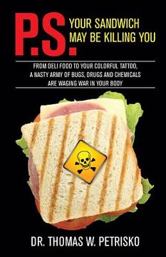 portada P.S. Your Sandwich may be Killing You: From Deli Food to your Colorful Tattoo, a Nasty Army of Chemicals are Waging War in Your Body (en Inglés)