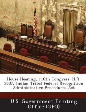 portada House Hearing, 110th Congress: H.R. 2837, Indian Tribal Federal Recognition Administrative Procedures ACT (en Inglés)