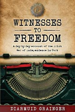 portada Witnesses to Freedom: A day by day Account of the Irish war of Independence in Cork (en Inglés)