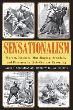 portada Sensationalism: Murder, Mayhem, Mudslinging, Scandals, and Disasters in 19th-Century Reporting (en Inglés)