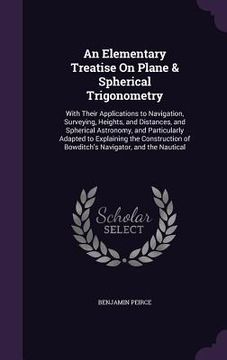 portada An Elementary Treatise On Plane & Spherical Trigonometry: With Their Applications to Navigation, Surveying, Heights, and Distances, and Spherical Astr