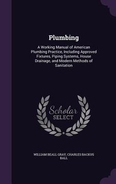 portada Plumbing: A Working Manual of American Plumbing Practice, Including Approved Fixtures, Piping Systems, House Drainage, and Moder