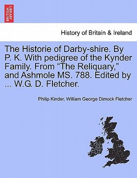 portada the historie of darby-shire. by p. k. with pedigree of the kynder family. from "the reliquary," and ashmole ms. 788. edited by ... w.g. d. fletcher. (in English)