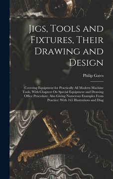 portada Jigs, Tools and Fixtures, Their Drawing and Design: (Covering Equipment for Practically All Modern Machine Tools, With Chapters On Special Equipment a