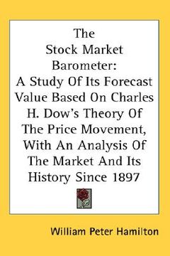 portada the stock market barometer: a study of its forecast value based on charles h. dow's theory of the price movement, with an analysis of the market a (en Inglés)