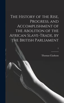 portada The History of the Rise, Progress, and Accomplishment of the Abolition of the African Slave-trade, by the British Parliament; 1 (in English)