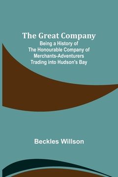 portada The Great Company; Being a History of the Honourable Company of Merchants-Adventurers Trading into Hudson's Bay (in English)