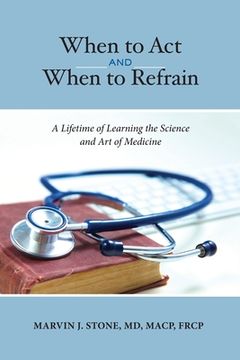 portada When to Act and When to Refrain: A Lifetime of Learning the Science and Art of Medicine (Revised Edition) (en Inglés)