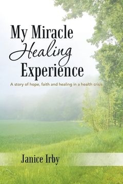 portada My Miracle Healing Experience: A Story of Hope, Faith and Healing in a Health Crisis (en Inglés)