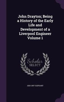 portada John Drayton; Being a History of the Early Life and Development of a Liverpool Engineer Volume 1 (en Inglés)