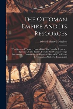 portada The Ottoman Empire And Its Resources: With Statistical Tables ... Drawn From The Consular Reports ... Returns Of The Board Of Trade, And Various Forei (en Inglés)